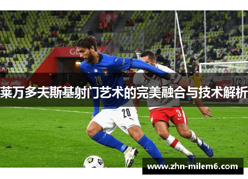 莱万多夫斯基射门艺术的完美融合与技术解析
