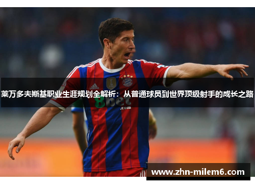 莱万多夫斯基职业生涯规划全解析：从普通球员到世界顶级射手的成长之路