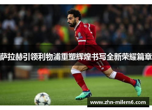 萨拉赫引领利物浦重塑辉煌书写全新荣耀篇章