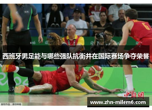 西班牙男足能与哪些强队抗衡并在国际赛场争夺荣誉