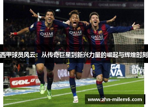 西甲球员风云：从传奇巨星到新兴力量的崛起与辉煌时刻