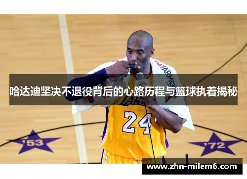 哈达迪坚决不退役背后的心路历程与篮球执着揭秘