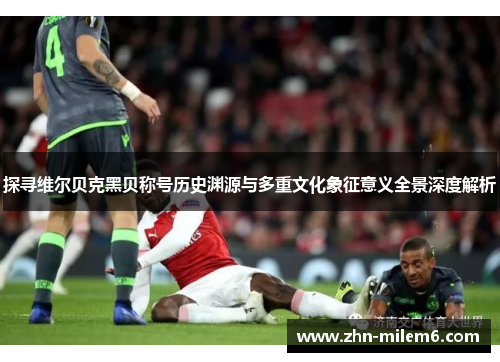 探寻维尔贝克黑贝称号历史渊源与多重文化象征意义全景深度解析