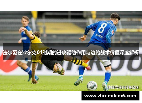 法尔范在沙尔克04时期的进攻驱动作用与边路战术价值深度解析