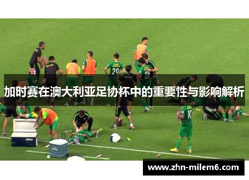 加时赛在澳大利亚足协杯中的重要性与影响解析