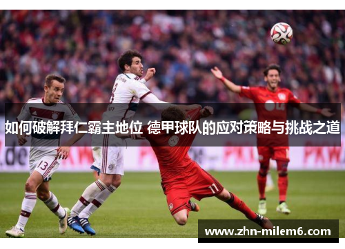 如何破解拜仁霸主地位 德甲球队的应对策略与挑战之道