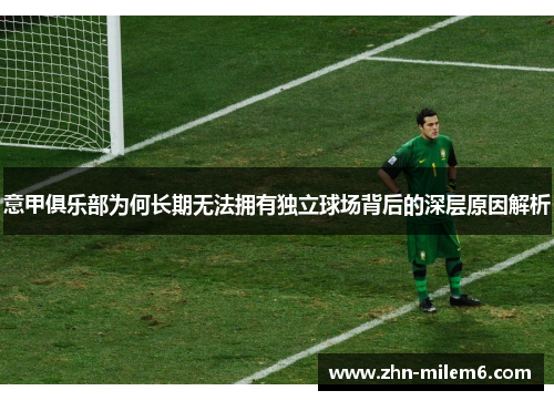 意甲俱乐部为何长期无法拥有独立球场背后的深层原因解析