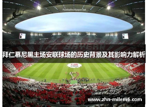 拜仁慕尼黑主场安联球场的历史背景及其影响力解析