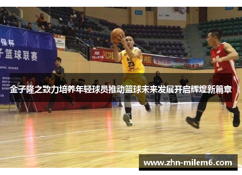 金子隆之致力培养年轻球员推动篮球未来发展开启辉煌新篇章