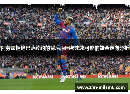 阿劳霍拒绝巴萨续约的背后原因与未来可能的转会走向分析