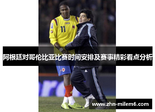 阿根廷对哥伦比亚比赛时间安排及赛事精彩看点分析