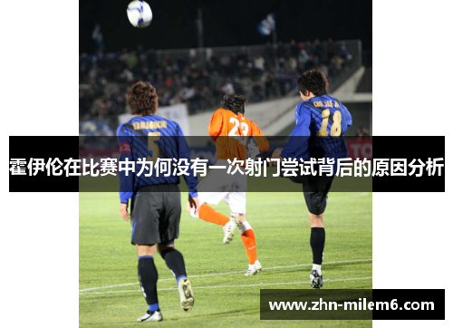 霍伊伦在比赛中为何没有一次射门尝试背后的原因分析
