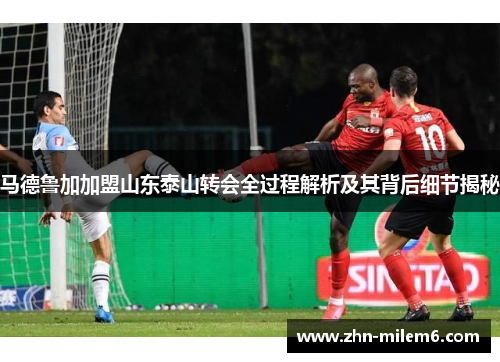 马德鲁加加盟山东泰山转会全过程解析及其背后细节揭秘