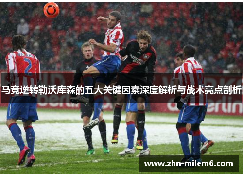 马竞逆转勒沃库森的五大关键因素深度解析与战术亮点剖析